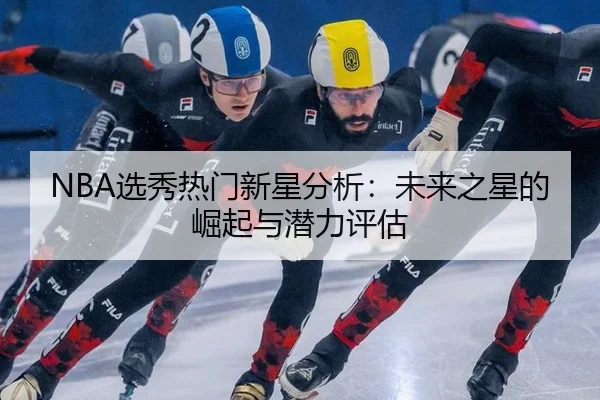 NBA选秀热门新星分析：未来之星的崛起与潜力评估